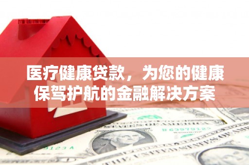 东引医疗健康贷款，为您的健康保驾护航的金融解决方案