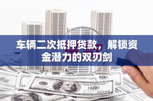 东引车辆二次抵押贷款，解锁资金潜力的双刃剑