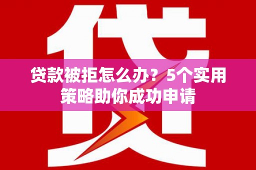 东引贷款被拒怎么办？5个实用策略助你成功申请
