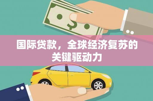 东引国际贷款，全球经济复苏的关键驱动力