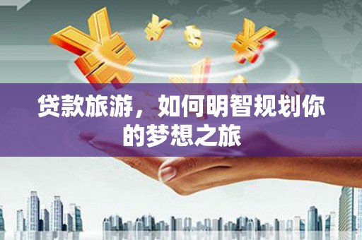 东引贷款旅游，如何明智规划你的梦想之旅