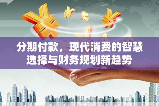 东引分期付款，现代消费的智慧选择与财务规划新趋势