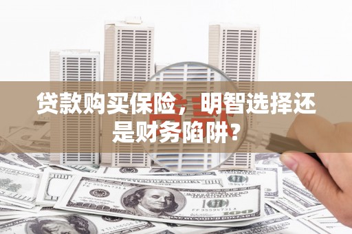 东引贷款购买保险，明智选择还是财务陷阱？