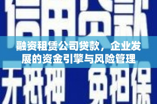 东引融资租赁公司贷款，企业发展的资金引擎与风险管理
