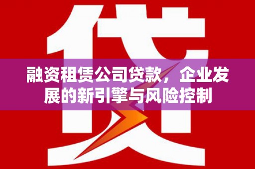 东引融资租赁公司贷款，企业发展的新引擎与风险控制