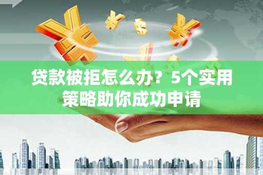 东引贷款被拒怎么办？5个实用策略助你成功申请