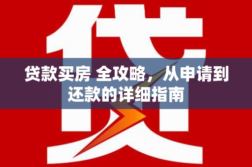 东引贷款买房 全攻略，从申请到还款的详细指南