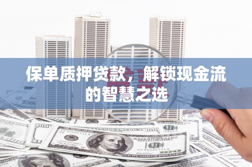 东引保单质押贷款，解锁现金流的智慧之选