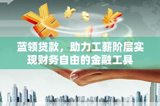 东引蓝领贷款，助力工薪阶层实现财务自由的金融工具
