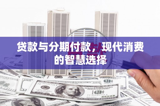 东引贷款与分期付款，现代消费的智慧选择