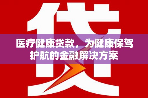 东引医疗健康贷款，为健康保驾护航的金融解决方案