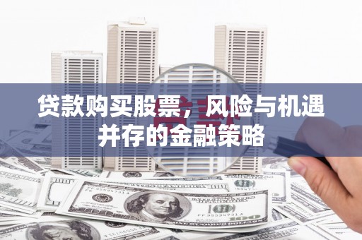 东引贷款购买股票，风险与机遇并存的金融策略