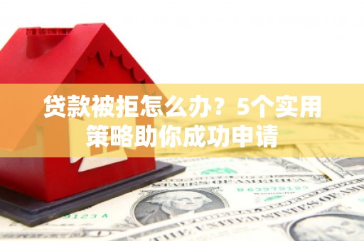东引贷款被拒怎么办？5个实用策略助你成功申请