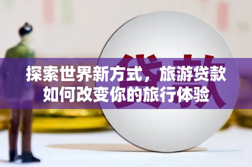 东引探索世界新方式，旅游贷款如何改变你的旅行体验