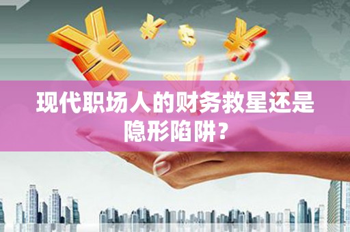 东引现代职场人的财务救星还是隐形陷阱？